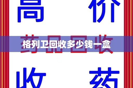 安庆格列卫回收多少钱一盒