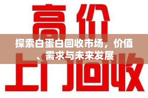 安庆探索白蛋白回收市场，价值、需求与未来发展