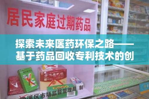 安庆探索未来医药环保之路——基于药品回收专利技术的创新与发展