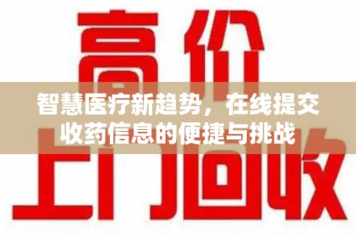 安庆智慧医疗新趋势，在线提交收药信息的便捷与挑战
