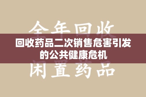 安庆回收药品二次销售危害引发的公共健康危机