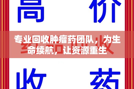 安庆专业回收肿瘤药团队，为生命续航，让资源重生