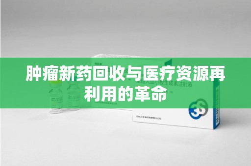 安庆肿瘤新药回收与医疗资源再利用的革命