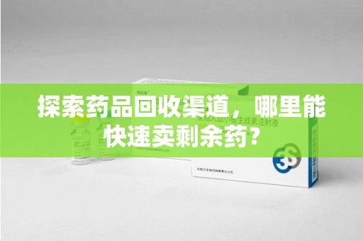 安庆探索药品回收渠道，哪里能快速卖剩余药？