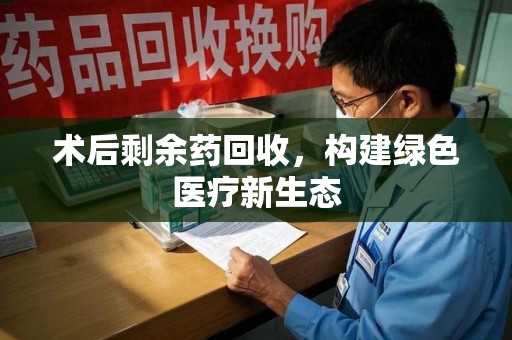 安庆术后剩余药回收，构建绿色医疗新生态
