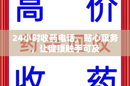 安庆24小时收药电话，贴心服务，让健康触手可及