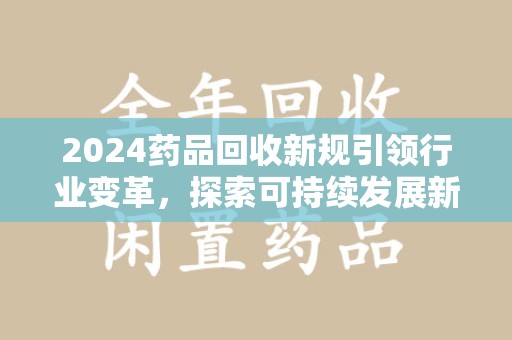 安庆2024药品回收新规引领行业变革，探索可持续发展新路径