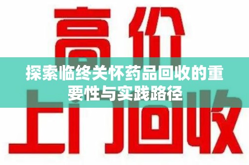 安庆探索临终关怀药品回收的重要性与实践路径