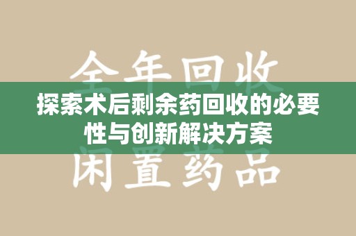 安庆探索术后剩余药回收的必要性与创新解决方案