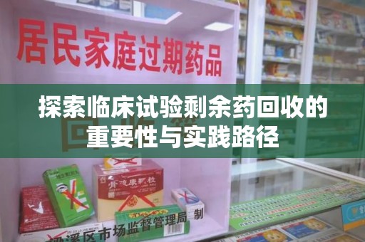 安庆探索临床试验剩余药回收的重要性与实践路径