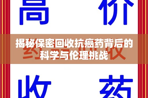 安庆揭秘保密回收抗癌药背后的科学与伦理挑战