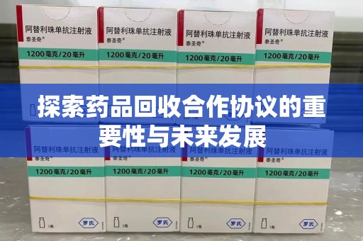 安庆探索药品回收合作协议的重要性与未来发展
