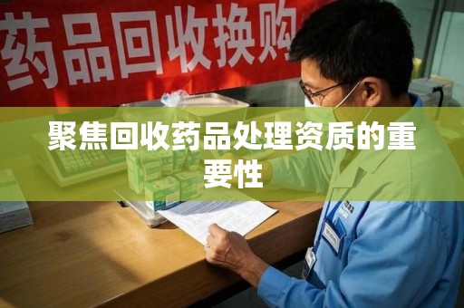 安庆聚焦回收药品处理资质的重要性