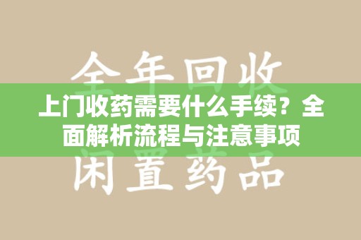 安庆上门收药需要什么手续？全面解析流程与注意事项