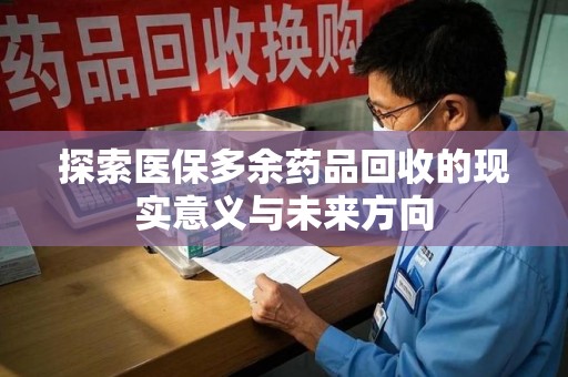 安庆探索医保多余药品回收的现实意义与未来方向