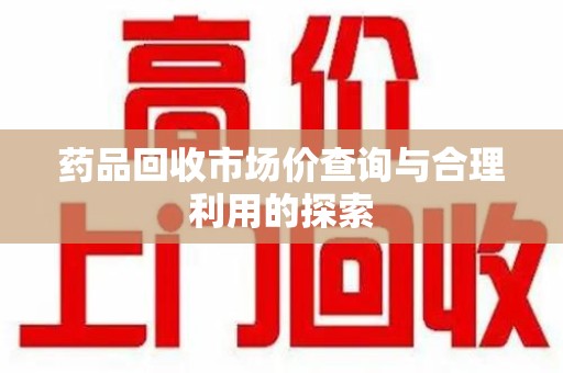 安庆药品回收市场价查询与合理利用的探索