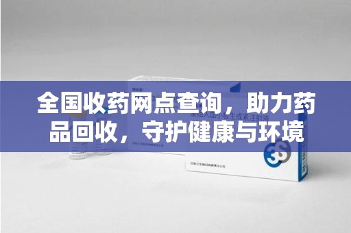 安庆全国收药网点查询，助力药品回收，守护健康与环境