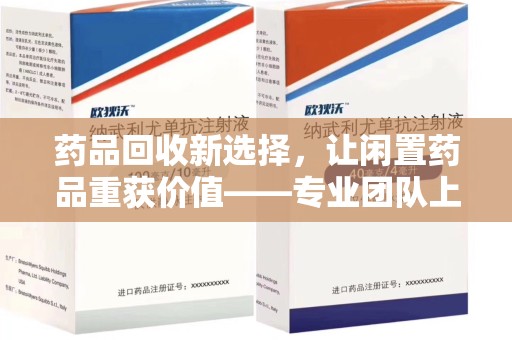 安庆药品回收新选择，让闲置药品重获价值——专业团队上门收药服务