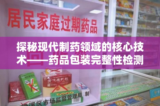 安庆探秘现代制药领域的核心技术——药品包装完整性检测的科学与应用