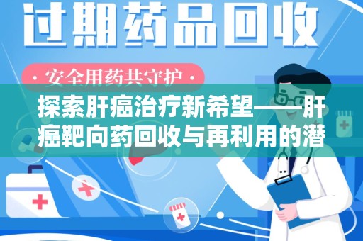 安庆探索肝癌治疗新希望——肝癌靶向药回收与再利用的潜力