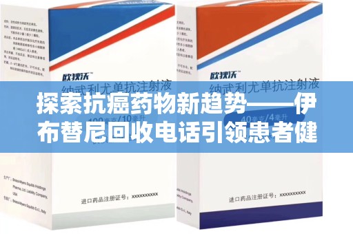 安庆探索抗癌药物新趋势——伊布替尼回收电话引领患者健康管理新篇章