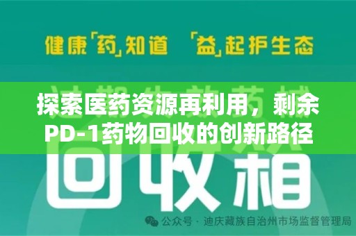 安庆探索医药资源再利用，剩余PD-1药物回收的创新路径与社会价值