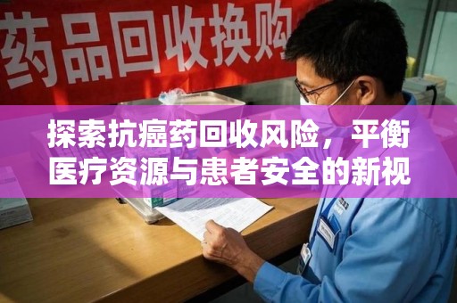 安庆探索抗癌药回收风险，平衡医疗资源与患者安全的新视角