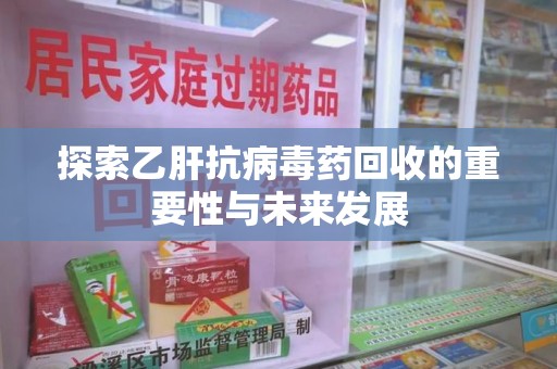 安庆探索乙肝抗病毒药回收的重要性与未来发展