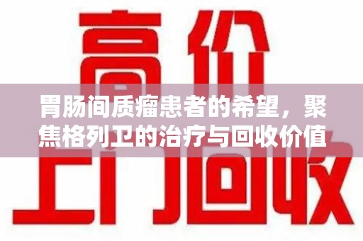 安庆胃肠间质瘤患者的希望，聚焦格列卫的治疗与回收价值