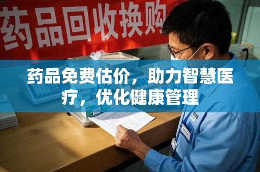 安庆药品免费估价，助力智慧医疗，优化健康管理