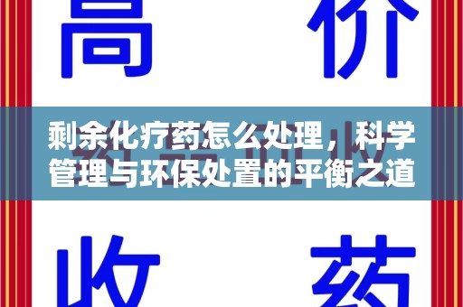安庆剩余化疗药怎么处理，科学管理与环保处置的平衡之道