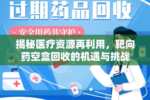 安庆揭秘医疗资源再利用，靶向药空盒回收的机遇与挑战