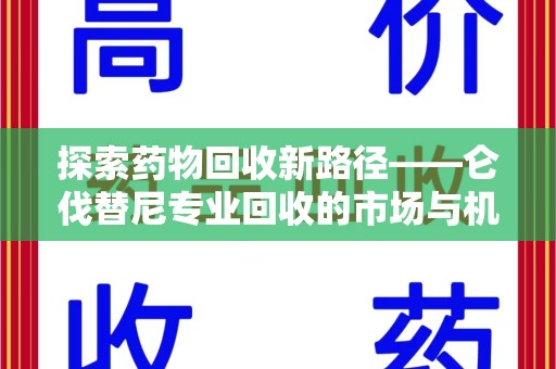 安庆探索药物回收新路径——仑伐替尼专业回收的市场与机遇