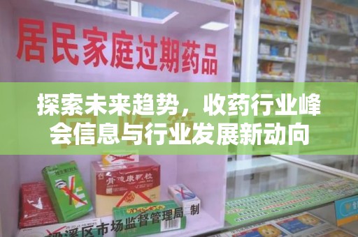 安庆探索未来趋势，收药行业峰会信息与行业发展新动向