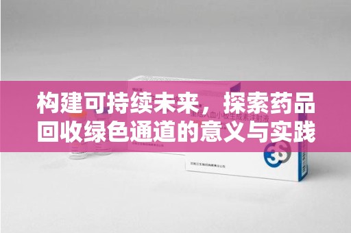 安庆构建可持续未来，探索药品回收绿色通道的意义与实践