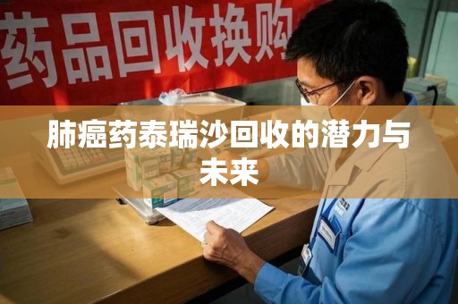 安庆肺癌药泰瑞沙回收的潜力与未来