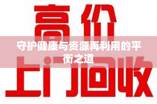 安庆守护健康与资源再利用的平衡之道