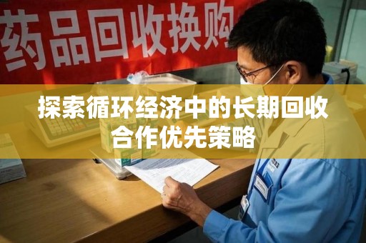 安庆探索循环经济中的长期回收合作优先策略