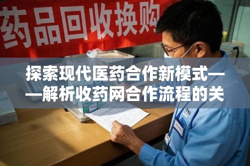 安庆探索现代医药合作新模式——解析收药网合作流程的关键要素