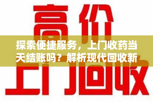 安庆探索便捷服务，上门收药当天结账吗？解析现代回收新模式