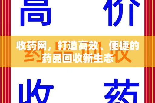 安庆收药网，打造高效、便捷的药品回收新生态