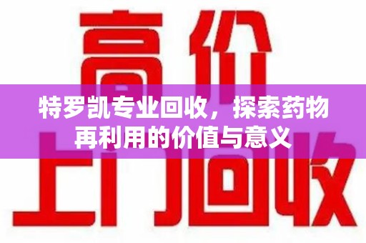 安庆特罗凯专业回收，探索药物再利用的价值与意义