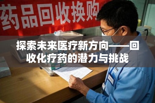 安庆探索未来医疗新方向——回收化疗药的潜力与挑战