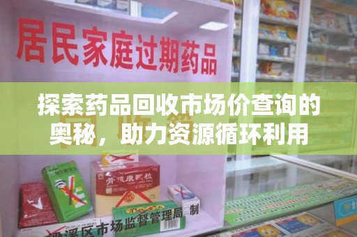 安庆探索药品回收市场价查询的奥秘，助力资源循环利用