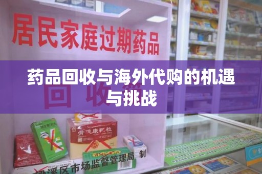 安庆药品回收与海外代购的机遇与挑战