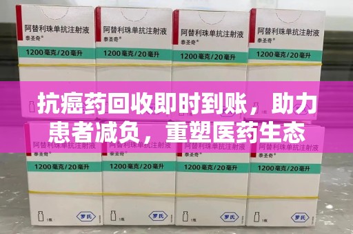 安庆抗癌药回收即时到账，助力患者减负，重塑医药生态