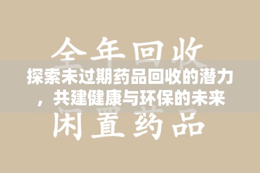 安庆探索未过期药品回收的潜力，共建健康与环保的未来