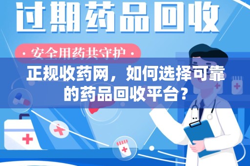安庆正规收药网，如何选择可靠的药品回收平台？