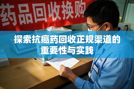 安庆探索抗癌药回收正规渠道的重要性与实践