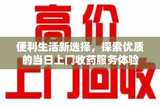 安庆便利生活新选择，探索优质的当日上门收药服务体验
